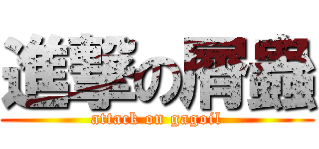 進撃の屑蟲 (attack on gagoil)