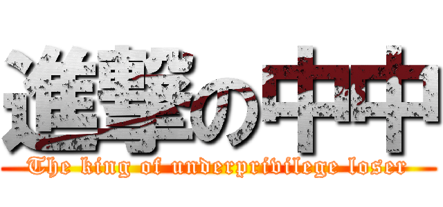 進撃の中中 (The king of underprivilege loser)