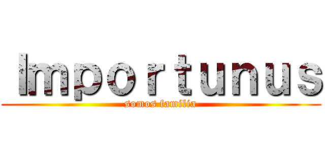 Ｉｍｐｏｒｔｕｎｕｓ (somos familia)