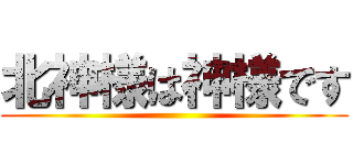 北神様は神様です ()