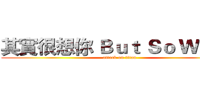 其實很想你 Ｂｕｔ Ｓｏ Ｗｈａｔ (attack on titan)