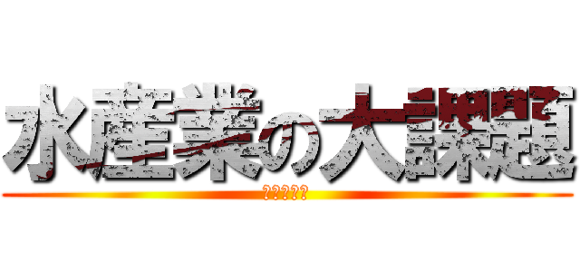 水産業の大課題 (やばいやつ)