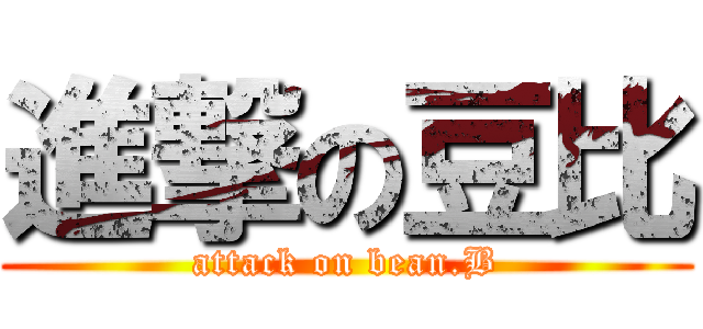 進撃の豆比 (attack on bean.B)