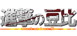 進撃の豆比 (attack on bean.B)