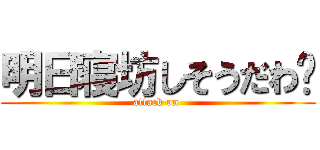 明日寝坊しそうだわ〜 (attack on )