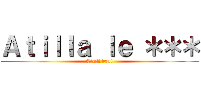 Ａｔｉｌｌａ ｌｅ ＊＊＊ (C'est vrai)