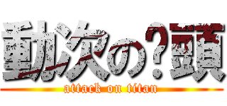 動次のㄚ頭 (attack on titan)
