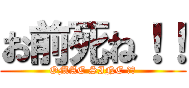 お前死ね！！ (OMAE SINE ！！)