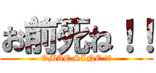 お前死ね！！ (OMAE SINE ！！)