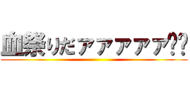 血祭りだァァァァァ‼︎ ()