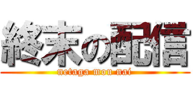 終末の配信 (netaga mou nai)