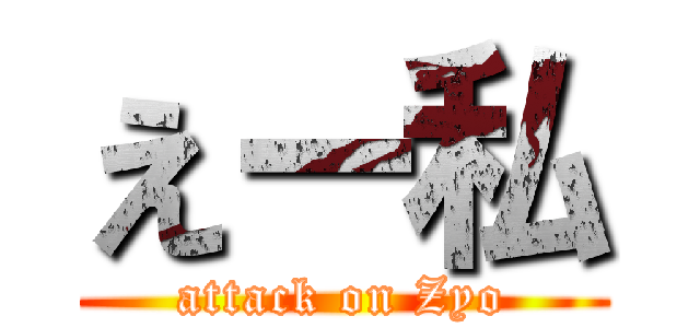 えー私 (attack on Zyo)