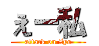 えー私 (attack on Zyo)