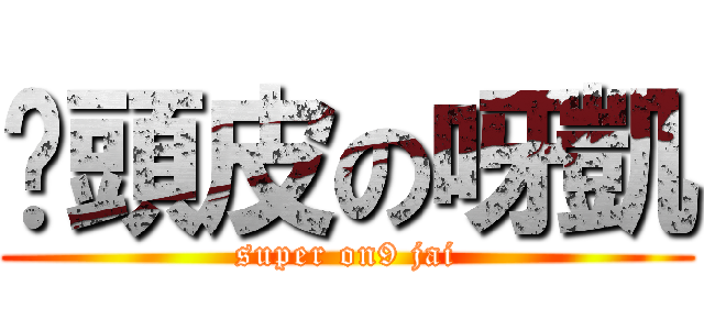 柒頭皮の呀凱 (super on9 jai)