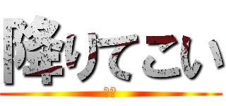 降りてこい (頼む)