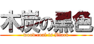 木炭の黑色 (wood coal is Black)