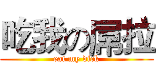 吃我の屌拉 (eat my dick)