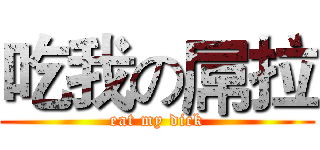 吃我の屌拉 (eat my dick)