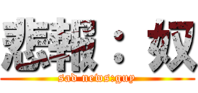 悲報： 奴 (sad news:guy)