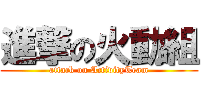 進撃の火動組 (attack on ActivityTeam)
