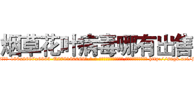 烟草花叶病毒哪有出售 (烟草花叶病毒哪有出售【电-186x2687x6963-Q278180069元-吉-药-业】我们做的是长期生意,靠的是老客户长期支持 http://sngk.net/jv7hMq
)