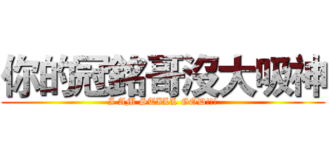 你的冠銘哥沒大吸神 (I AM STILL GOD!!!)
