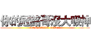 你的冠銘哥沒大吸神 (I AM STILL GOD!!!)