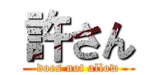 許さん (does not allow)