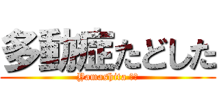 多動症たどした (Yamashita 臭い)