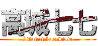 高城七七 (kitanai kao www)