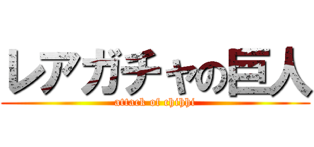 レアガチャの巨人 (attack of chihhi)