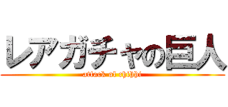 レアガチャの巨人 (attack of chihhi)