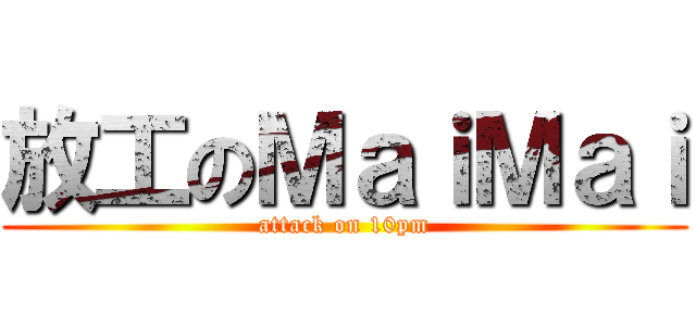 放工のＭａｉＭａｉ (attack on 10pm)