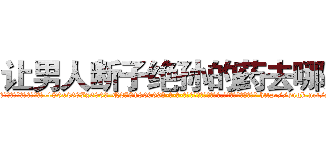让男人断子绝孙的药去哪买 (让男人断子绝孙的药去哪买【电-186x2687x6963-Q278180069元-吉-药-业】我们做的是长期生意,靠的是老客户长期支持 http://sngk.net/znC5lU
)