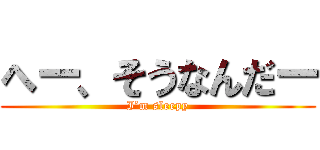 へー、そうなんだー (I’m sleepy)