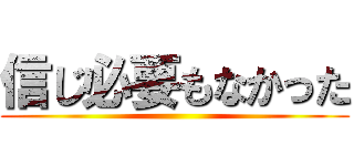 信じ必要もなかった ()