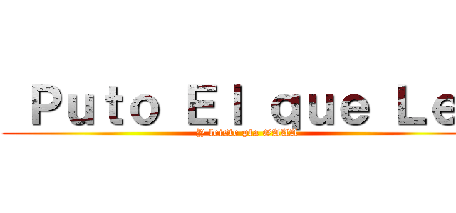  Ｐｕｔｏ Ｅｌ ｑｕｅ Ｌｅａ (Y leiste pta GAAA)
