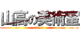 山高の美術室 (attack )