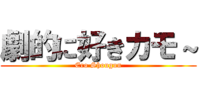 劇的に好きカモ～ (Ero Shougun)