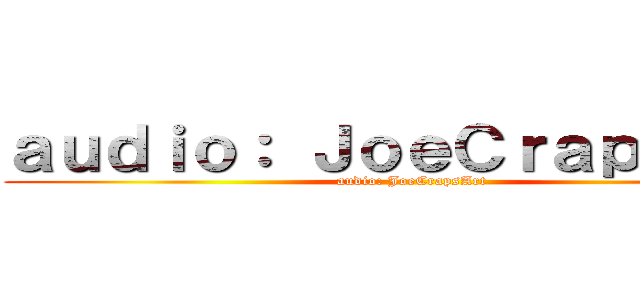ａｕｄｉｏ： ＪｏｅＣｒａｐｓＡｒｔ (audio: JoeCrapsArt)