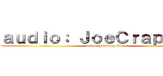 ａｕｄｉｏ： ＪｏｅＣｒａｐｓＡｒｔ (audio: JoeCrapsArt)