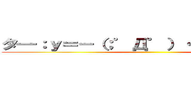 タ━：ｙ＝－（；゜Д゜）・∵；；━ン！！！ ()
