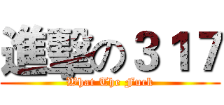進擊の３１７ (What The Fuck)