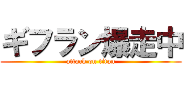ギフラン爆走中 (attack on titan)