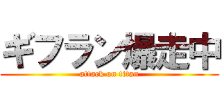 ギフラン爆走中 (attack on titan)