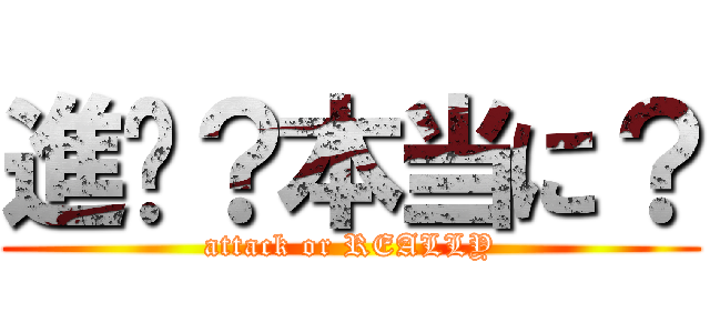 進擊？本当に？ (attack or REALLY)