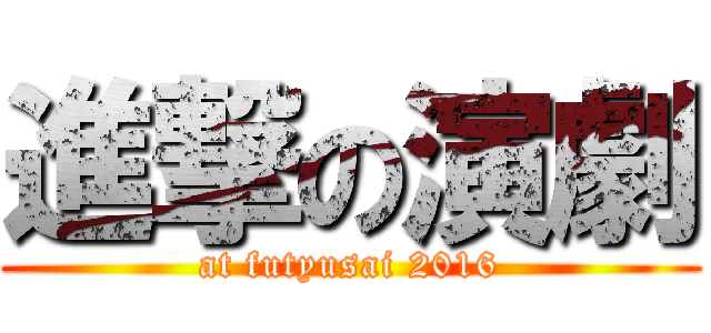 進撃の演劇 (at futyusai 2016)