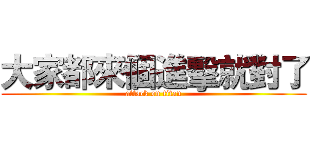 大家都來個進擊就對了 (attack on titan)