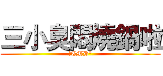 三小臭悶燒鍋啦 (ㄋTMD*)