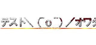 テスト＼（＾ｏ＾）／オワタ (I don't like English)